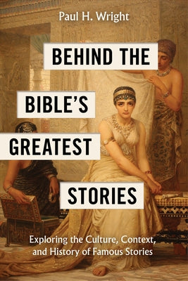 Behind the Bible's Greatest Stories: Exploring the Culture, Context, and History of Famous Stories by Wright, Paul H.