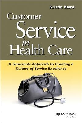 Customer Service in Health Care: A Grassroots Approach to Creating a Culture of Service Excellence by Baird, Kristin