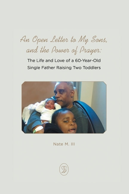 An Open Letter to My Sons, and the Power of Prayer: The Life and Love of a 60-Year-Old Single Father Raising Two Toddlers by M, Nate, III