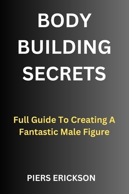Bodybuilding Secrets: Full Guide To Creating A Fantastic Male Figure by Erickson, Piers