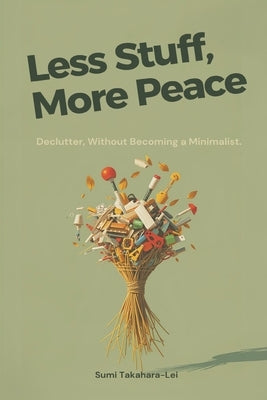 Less Stuff, More Peace: Declutter Without Becoming a Minimalist by Takahara-Lei, Sumi