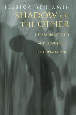 Shadow of the Other: Intersubjectivity and Gender in Psychoanalysis by Benjamin, Jessica