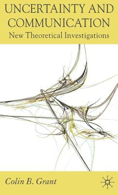 Uncertainty and Communication: New Theoretical Investigations by Grant, Colin B.