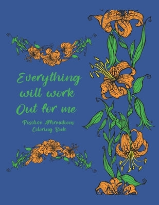 Everything Will Work Out For Me Positive Affirmations Coloring Book: Tension Relief Coloring Pages For Women Men and Teens Floral Designs And Illustra by Publishing LLC, Loera