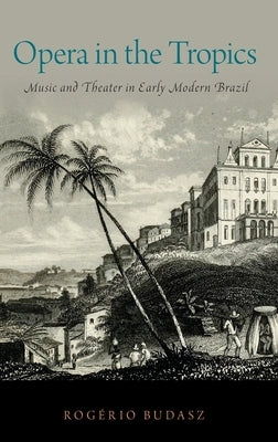 Opera in the Tropics: Music and Theater in Early Modern Brazil by Budasz, Rogério