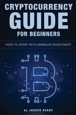 Cryptocurrency Guide For Beginners. How To Start With Minimum Investment.: Successful Investment Strategies And How To Minimizing Your Risk. Mining, T by Evans, Joseph