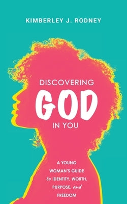 Discovering God in You: A Young Woman's Guide to Identity, Worth, Purpose, and Freedom by Rodney, Kimberley J.
