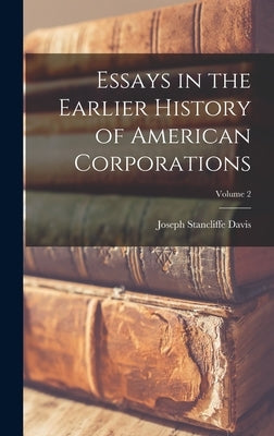 Essays in the Earlier History of American Corporations; Volume 2 by Davis, Joseph Stancliffe