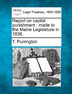 Report on Capital Punishment: Made to the Maine Legislature in 1836. by Purrington, T.