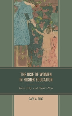 The Rise of Women in Higher Education: How, Why, and What's Next by Berg, Gary A.