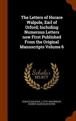 The Letters of Horace Walpole, Earl of Orford; Including Numerous Letters now First Published From the Original Manuscripts Volume 6 by Walpole, Horace