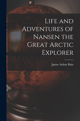 Life and Adventures of Nansen the Great Arctic Explorer by Bain, James Arthur