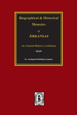 Biographical and Historical Memoirs of Arkansas: The General History of the State. by Company, Goodspeed Publishing