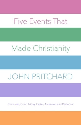 Five Events That Made Christianity: Christmas, Good Friday, Easter, Ascension and Pentecost by Pritchard, John