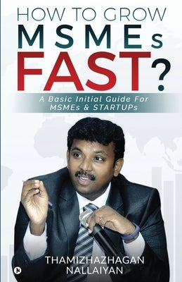 How to Grow MSMEs Fast?: A Basic Initial Guide For MSMEs & STARTUPs by Thamizhazhagan Nallaiyan