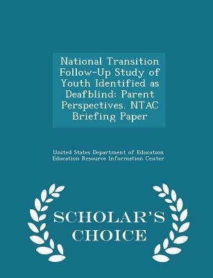 National Transition Follow-Up Study of Youth Identified as Deafblind: Parent Perspectives. Ntac Briefing Paper - Scholar's Choice Edition by United States Department of Education Ed