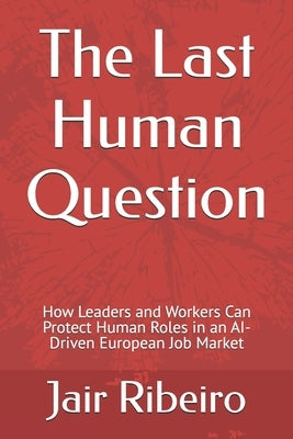 The Last Human Question: How Leaders and Workers Can Protect Human Roles in an AI-Driven European Job Market by Ribeiro, Jair