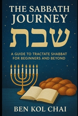 The Sabbath Journey: A Guide to Tractate Shabbat for Beginners and Beyond by Chai, Ben Kol