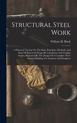 Structural Steel Work: A Practical Treatise On The Basic Principles, Methods, And Data Of Structural Design By Calculation And Graphic Static by Black, William H.
