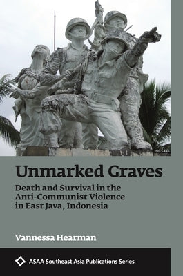 Unmarked Graves: Death and Survival in the Anti-Communist Violence in East Java, Indonesia by Hearman, Vannessa