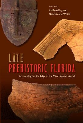 Late Prehistoric Florida: Archaeology at the Edge of the Mississippian World by Ashley, Keith
