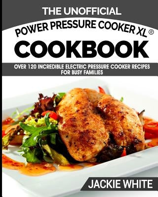 The Unofficial Power Pressure Cooker XL(R) Cookbook: Over 120 Incredible Electric Pressure Cooker Recipes For Busy Families (Electric Pressure Cooker by White, Jackie