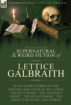 The Collected Supernatural and Weird Fiction of Lettice Galbraith: Seven Short Stories of the Strange and Unusual Including 'The Blue Room' and 'A Gho by Galbraith, Lettice