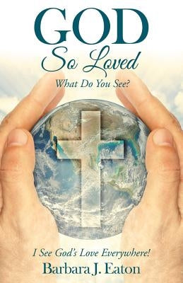 God so Loved: What Do You See? by Eaton, Barbara J.