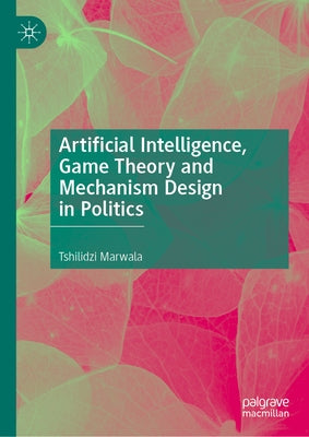Artificial Intelligence, Game Theory and Mechanism Design in Politics by Marwala, Tshilidzi