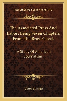 The Associated Press and Labor; Being Seven Chapters from the Brass Check: A Study of American Journalism by Sinclair, Upton