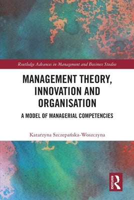 Management Theory, Innovation, and Organisation: A Model of Managerial Competencies by Szczepańska-Woszczyna, Katarzyna