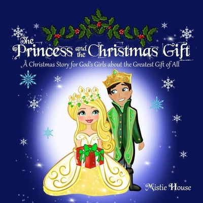The Princess and the Christmas Gift: A Christmas Story for God's Girls about the Greatest Gift of All (Christian princess story books, God's princess by House, Mistie