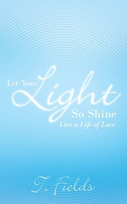Let Your Light so Shine: Live a Life of Love by Fields, T.
