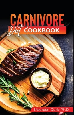 Carnivore Diet Cookbook: Irresistible Meat Based Recipes to Unlock Optimal Health by Doris Ph. D., Maureen