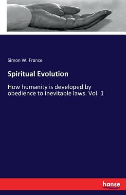 Spiritual Evolution: How humanity is developed by obedience to inevitable laws. Vol. 1 by France, Simon W.