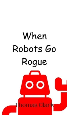 When Robots Go Rogue by Clark, Thomas