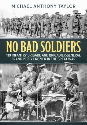 No Bad Soldiers: 119 Infantry Brigade and Brigadier-General Frank Percy Crozier in the Great War by Taylor, Michael Anthony