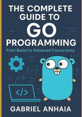 The Complete Guide to Go Programming: From Basics to Advanced Concurrency by Anhaia, Gabriel