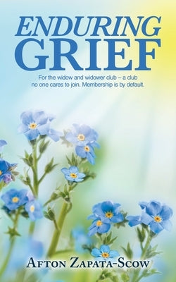 Enduring Grief: For the widow and widower club - a club no one cares to join. Membership is by default. by Zapata-Scow, Afton