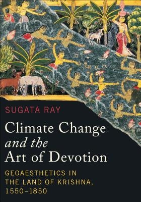 Climate Change and the Art of Devotion: Geoaesthetics in the Land of Krishna, 1550-1850 by Ray, Sugata