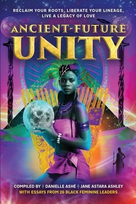Ancient-Future Unity: Reclaim Your Roots, Liberate Your Lineage, Live a Legacy of Love by Ashley, Astara Jane
