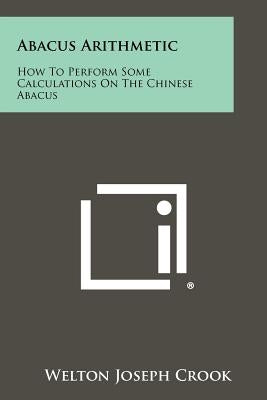 Abacus Arithmetic: How To Perform Some Calculations On The Chinese Abacus by Crook, Welton Joseph