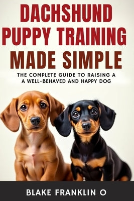 Dachshund Puppy Training Made Simple: The Complete Guide To Raising A Well-Behaved And Happy Dog by Franklin O., Blake
