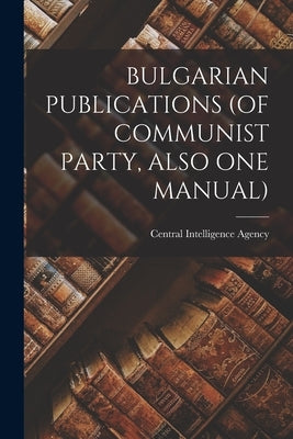 Bulgarian Publications (of Communist Party, Also One Manual) by Central Intelligence Agency