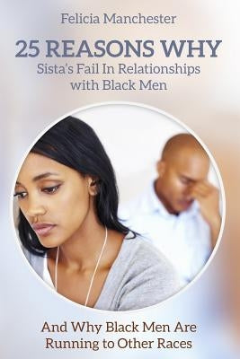 25 Reasons Why Sistas Fail in Relationships With Black Men: And Why Black Men Are Running to Other Races by Manchester, Felicia