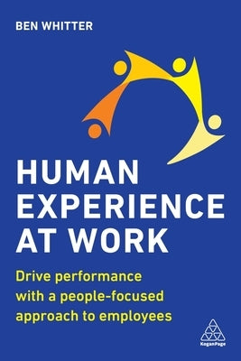 Human Experience at Work: Drive Performance with a People-Focused Approach to Employees by Whitter, Ben