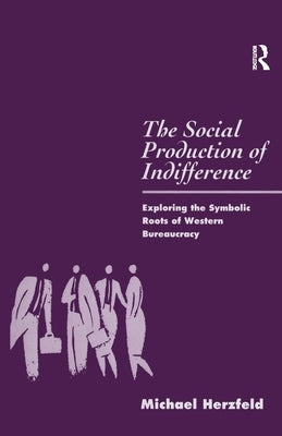 The Social Production of Indifference: Exploring the Symbolic Roots of Western Bureaucracy by Herzfeld, Michael