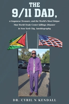 The 9-11 Dad: A Guyanese Treasure, and the World's Most Unique Man World Trade Center Killings-Disaster in New York City, Autobiography by Kendall, Cyril N.