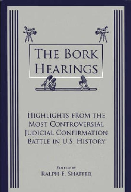 The Bork Hearings: Highlights From the Most Controversial Judicial Confirmation Battle in U.S. History by Shaeffer, Ralph E.