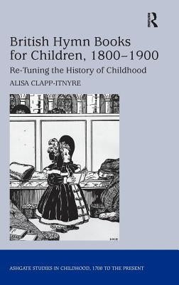 British Hymn Books for Children, 1800-1900: Re-Tuning the History of Childhood by Clapp-Itnyre, Alisa